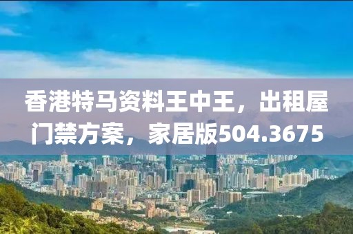 香港特馬資料王中王，出租屋門禁方案，家居版504.3675