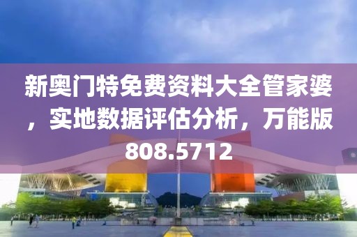 新奧門特免費資料大全管家婆，實地數(shù)據(jù)評估分析，萬能版808.5712