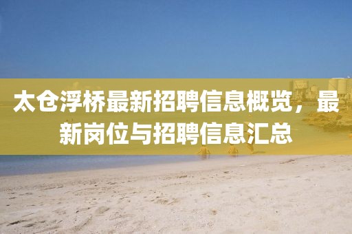 太倉(cāng)浮橋最新招聘信息概覽，最新崗位與招聘信息匯總