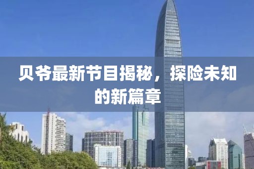 貝爺最新節(jié)目揭秘，探險未知的新篇章