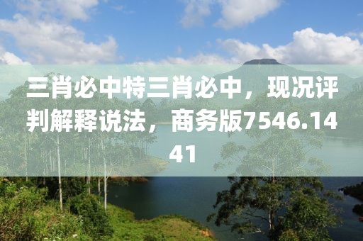 三肖必中特三肖必中，現(xiàn)況評判解釋說法，商務(wù)版7546.1441