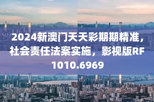 2024新澳門天天彩期期精準(zhǔn)，社會(huì)責(zé)任法案實(shí)施，影視版RF1010.6969