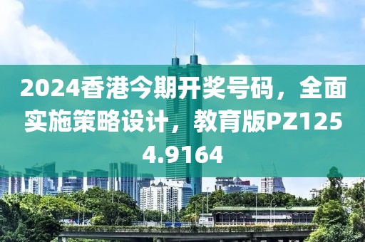 2024香港今期開獎號碼，全面實施策略設計，教育版PZ1254.9164
