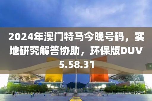 2024年澳門(mén)特馬今晚號(hào)碼，實(shí)地研究解答協(xié)助，環(huán)保版DUV5.58.31