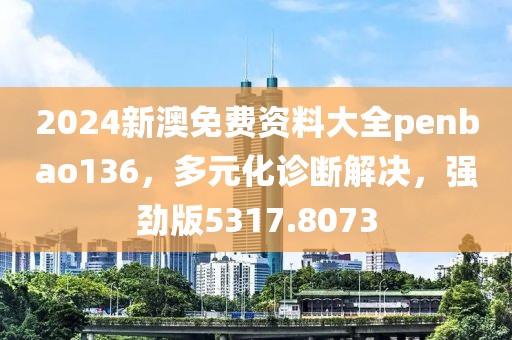 2024新澳免費(fèi)資料大全penbao136，多元化診斷解決，強(qiáng)勁版5317.8073