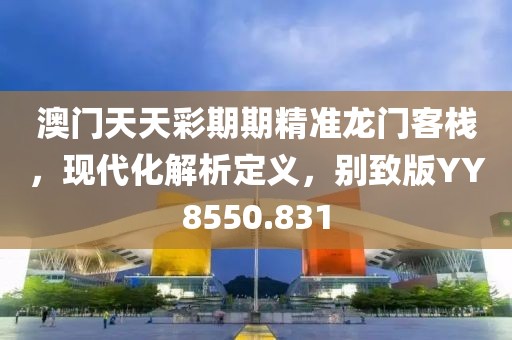 澳門天天彩期期精準(zhǔn)龍門客棧，現(xiàn)代化解析定義，別致版YY8550.831