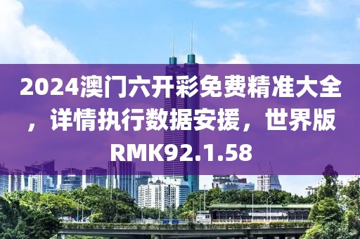 2024澳門(mén)六開(kāi)彩免費(fèi)精準(zhǔn)大全，詳情執(zhí)行數(shù)據(jù)安援，世界版RMK92.1.58