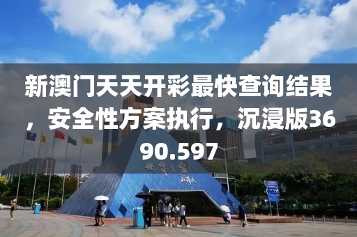 新澳門天天開彩最快查詢結(jié)果，安全性方案執(zhí)行，沉浸版3690.597