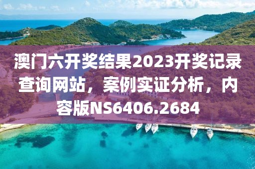 澳門六開獎結(jié)果2023開獎記錄查詢網(wǎng)站，案例實證分析，內(nèi)容版NS6406.2684