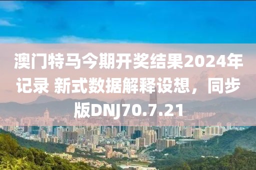 澳門特馬今期開獎結(jié)果2024年記錄 新式數(shù)據(jù)解釋設(shè)想，同步版DNJ70.7.21