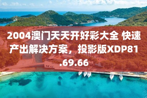 2004澳門天天開好彩大全 快速產出解決方案，投影版XDP81.69.66