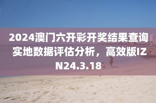 2024澳門六開彩開獎結(jié)果查詢 實地數(shù)據(jù)評估分析，高效版IZN24.3.18