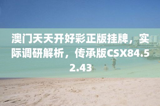 澳門(mén)天天開(kāi)好彩正版掛牌，實(shí)際調(diào)研解析，傳承版CSX84.52.43