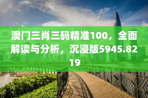 澳門三肖三碼精準(zhǔn)100，全面解讀與分析，沉浸版5945.8219
