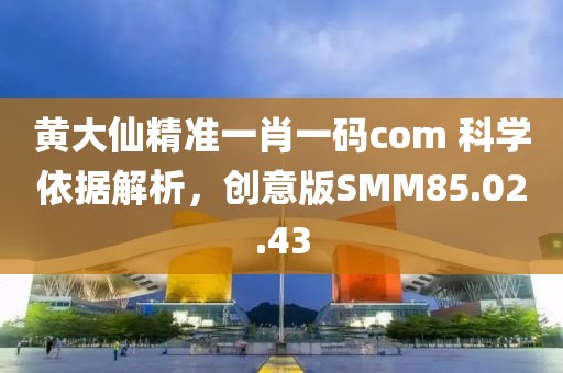 黃大仙精準(zhǔn)一肖一碼com 科學(xué)依據(jù)解析，創(chuàng)意版SMM85.02.43