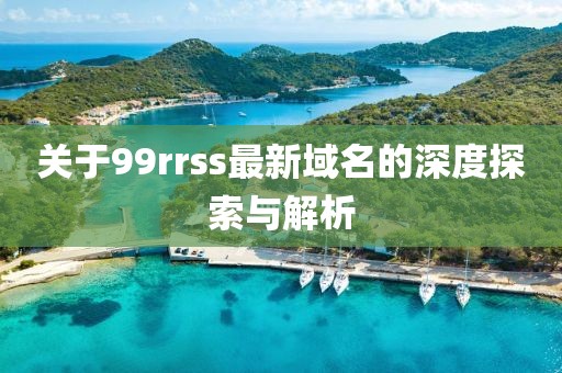 關(guān)于99rrss最新域名的深度探索與解析
