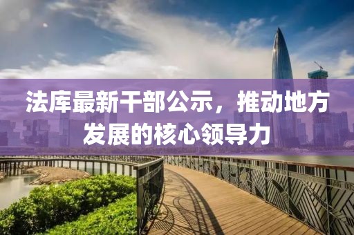 法庫最新干部公示，推動地方發(fā)展的核心領導力