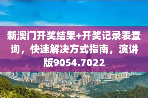 新澳門開獎結(jié)果+開獎記錄表查詢，快速解決方式指南，演講版9054.7022