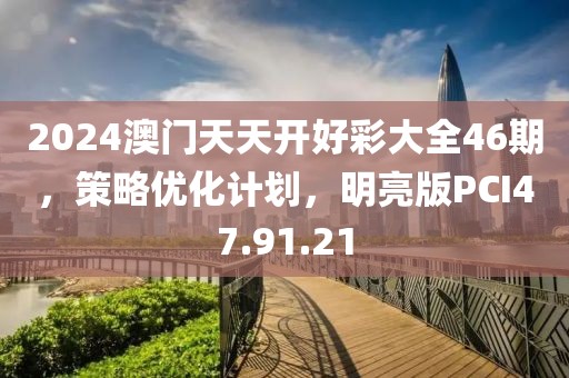 2024澳門天天開好彩大全46期，策略優(yōu)化計(jì)劃，明亮版PCI47.91.21