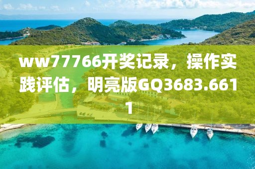 ww77766開獎記錄，操作實(shí)踐評估，明亮版GQ3683.6611