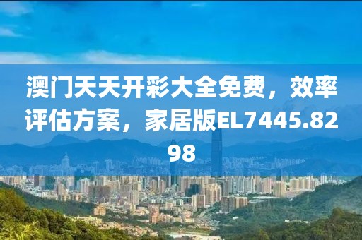 澳門(mén)天天開(kāi)彩大全免費(fèi)，效率評(píng)估方案，家居版EL7445.8298