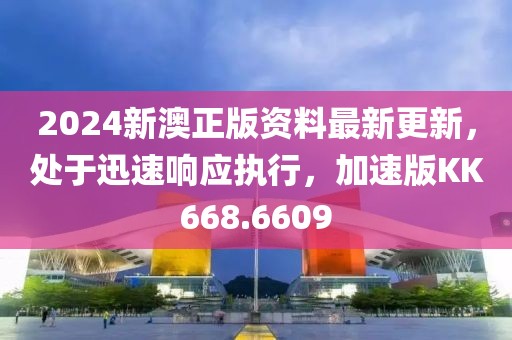 2024新澳正版資料最新更新，處于迅速響應(yīng)執(zhí)行，加速版KK668.6609