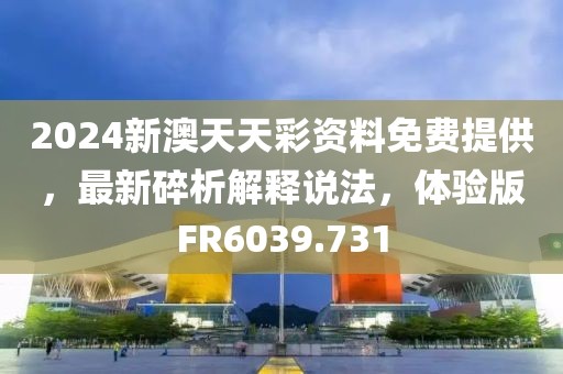 2024新澳天天彩資料免費提供，最新碎析解釋說法，體驗版FR6039.731