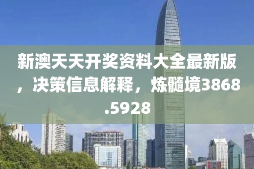新澳天天開獎資料大全最新版，決策信息解釋，煉髓境3868.5928