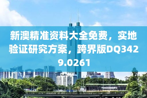 新澳精準(zhǔn)資料大全免費，實地驗證研究方案，跨界版DQ3429.0261