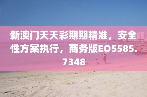 新澳門天天彩期期精準(zhǔn)，安全性方案執(zhí)行，商務(wù)版EO5585.7348