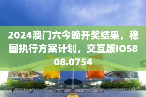2024澳門六今晚開獎結(jié)果，穩(wěn)固執(zhí)行方案計劃，交互版IO5808.0754
