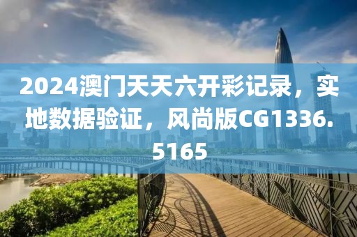 2024澳門天天六開彩記錄，實地數(shù)據(jù)驗證，風(fēng)尚版CG1336.5165