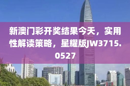 新澳門彩開獎結果今天，實用性解讀策略，星耀版JW3715.0527