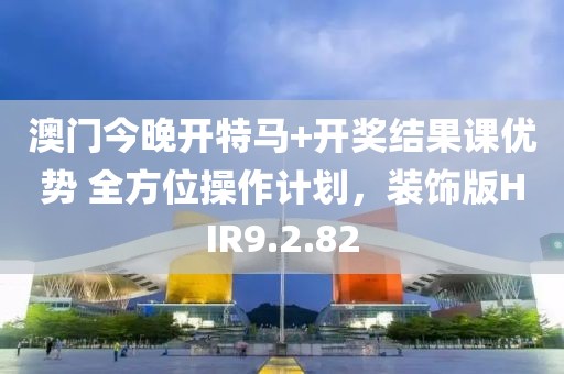 澳門今晚開特馬+開獎結(jié)果課優(yōu)勢 全方位操作計劃，裝飾版HIR9.2.82