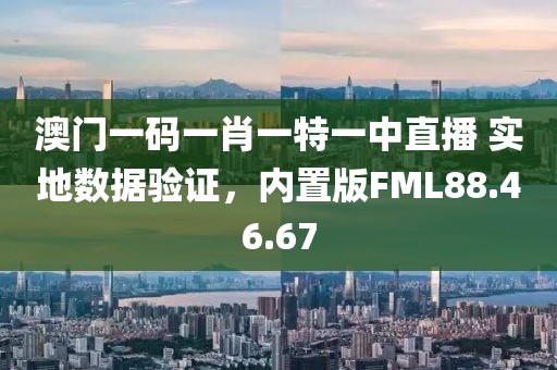 澳門一碼一肖一特一中直播 實(shí)地?cái)?shù)據(jù)驗(yàn)證，內(nèi)置版FML88.46.67