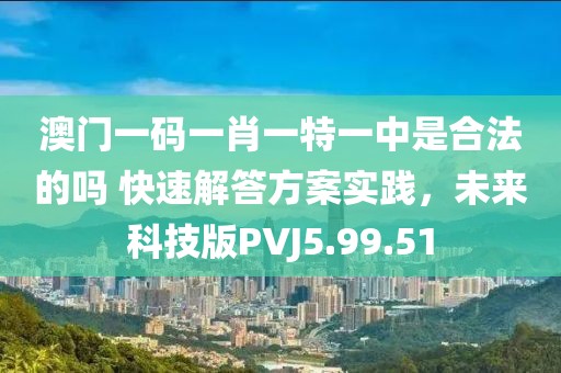 澳門一碼一肖一特一中是合法的嗎 快速解答方案實(shí)踐，未來(lái)科技版PVJ5.99.51