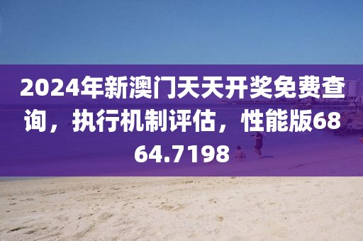 2024年新澳門天天開獎免費(fèi)查詢，執(zhí)行機(jī)制評估，性能版6864.7198