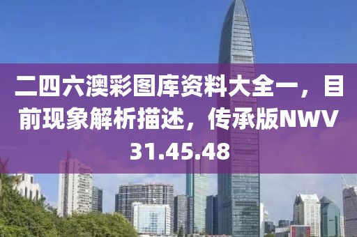 二四六澳彩圖庫資料大全一，目前現(xiàn)象解析描述，傳承版NWV31.45.48