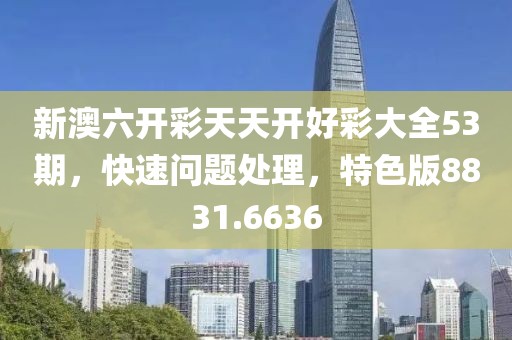 新澳六開(kāi)彩天天開(kāi)好彩大全53期，快速問(wèn)題處理，特色版8831.6636