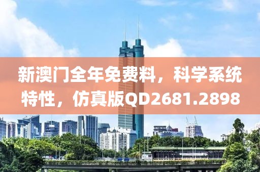 新澳門全年免費料，科學(xué)系統(tǒng)特性，仿真版QD2681.2898