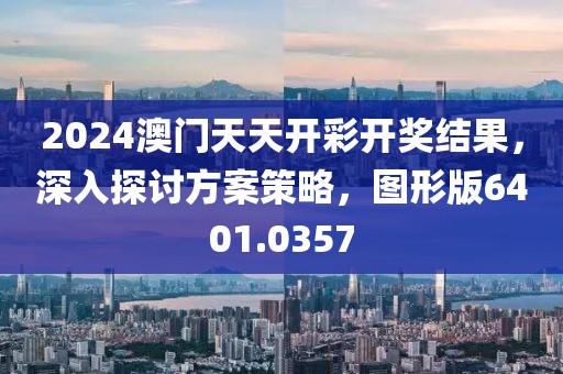2024澳門天天開彩開獎結(jié)果，深入探討方案策略，圖形版6401.0357