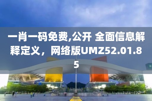 一肖一碼免費(fèi),公開 全面信息解釋定義，網(wǎng)絡(luò)版UMZ52.01.85