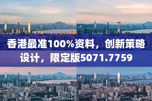 香港最準(zhǔn)100%資料，創(chuàng)新策略設(shè)計(jì)，限定版5071.7759