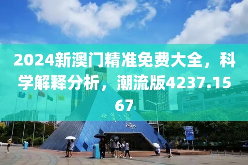 2024新澳門精準(zhǔn)免費大全，科學(xué)解釋分析，潮流版4237.1567