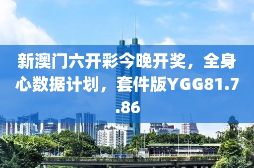 新澳門六開彩今晚開獎，全身心數(shù)據(jù)計劃，套件版YGG81.7.86