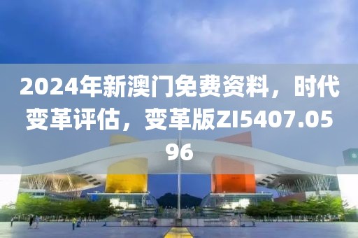 2024年新澳門免費資料，時代變革評估，變革版ZI5407.0596