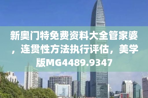 新奧門特免費(fèi)資料大全管家婆，連貫性方法執(zhí)行評(píng)估，美學(xué)版MG4489.9347