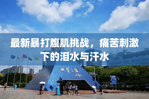 最新暴打腹肌挑戰(zhàn)，痛苦刺激下的淚水與汗水