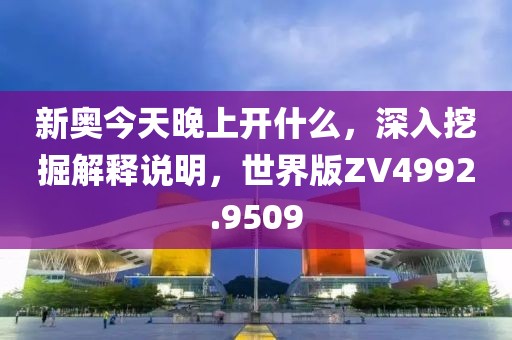 新奧今天晚上開什么，深入挖掘解釋說明，世界版ZV4992.9509