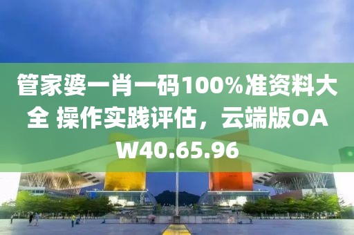 管家婆一肖一碼100%準(zhǔn)資料大全 操作實(shí)踐評(píng)估，云端版OAW40.65.96